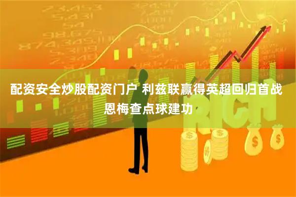 配资安全炒股配资门户 利兹联赢得英超回归首战 恩梅查点球建功