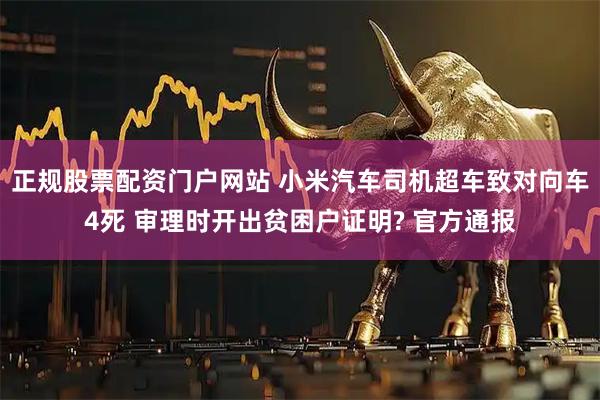 正规股票配资门户网站 小米汽车司机超车致对向车4死 审理时开出贫困户证明? 官方通报
