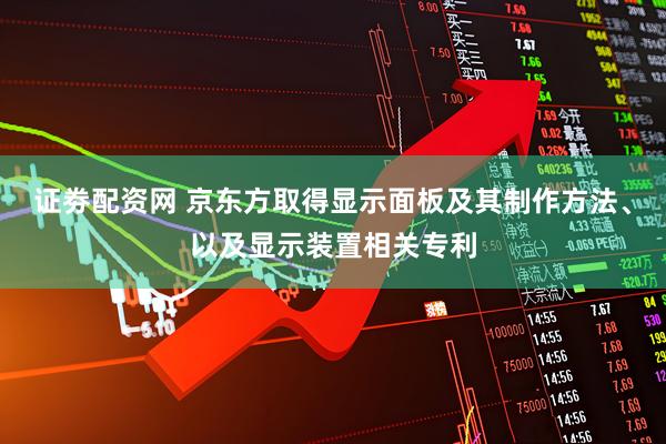 证劵配资网 京东方取得显示面板及其制作方法、以及显示装置相关专利