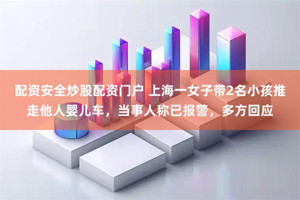 配资安全炒股配资门户 上海一女子带2名小孩推走他人婴儿车，当事人称已报警，多方回应