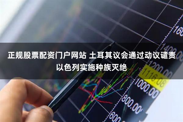 正规股票配资门户网站 土耳其议会通过动议谴责以色列实施种族灭绝