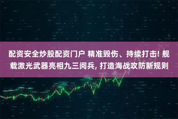 配资安全炒股配资门户 精准毁伤、持续打击! 舰载激光武器亮相九三阅兵, 打造海战攻防新规则