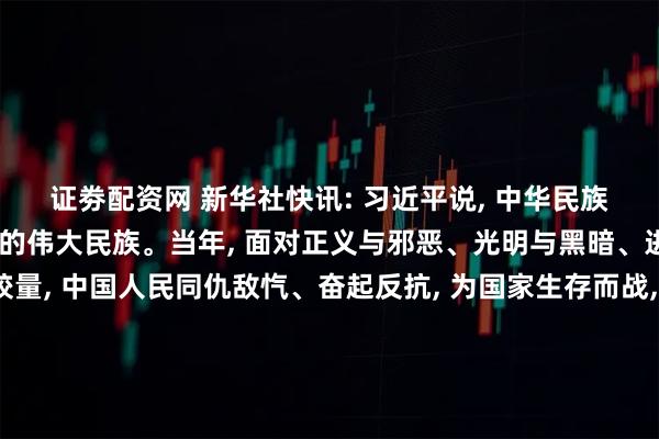 证劵配资网 新华社快讯: 习近平说, 中华民族是不畏强暴、自立自强的伟大民族。当年, 面对正义与邪恶、光明与黑暗、进步与反动的生死较量, 中国人民同仇敌忾、奋起反抗, 为国家生存而战, 为民族复兴而战, 为人类正义而战。今天, 人类又面临和平还是战争、对话还是对抗、共赢还是零和的抉择。中国人民坚定站在历史正确一边、站在人类文明进步一边, 坚持走和平发展道路, 与各国人民携手构建人类命运共同体。