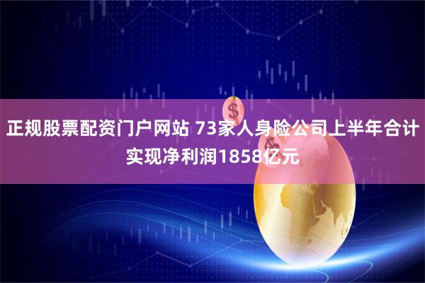 正规股票配资门户网站 73家人身险公司上半年合计实现净利润1858亿元