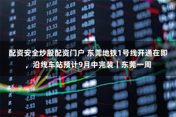配资安全炒股配资门户 东莞地铁1号线开通在即，沿线车站预计9月中完装｜东莞一周