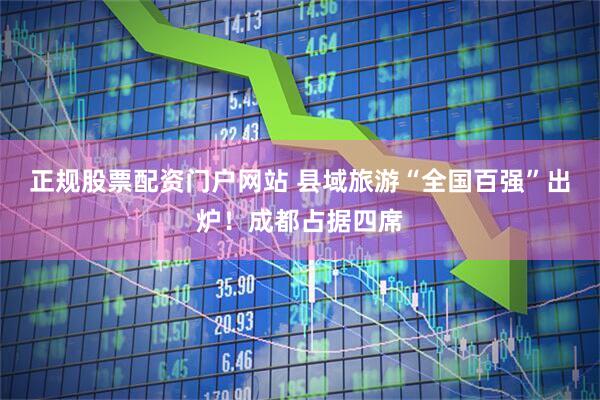 正规股票配资门户网站 县域旅游“全国百强”出炉！成都占据四席