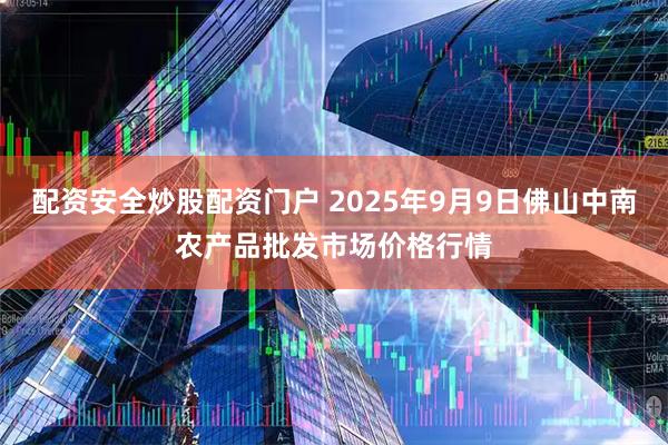配资安全炒股配资门户 2025年9月9日佛山中南农产品批发市场价格行情