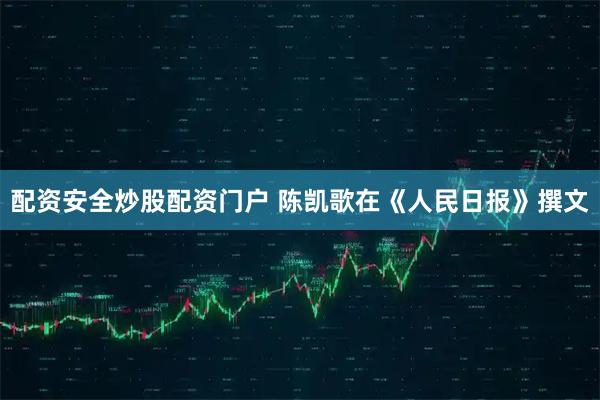 配资安全炒股配资门户 陈凯歌在《人民日报》撰文