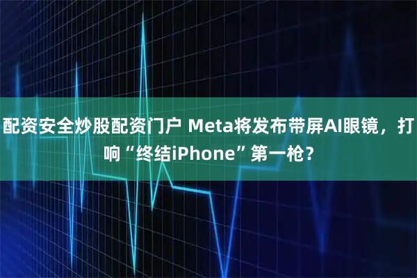 配资安全炒股配资门户 Meta将发布带屏AI眼镜，打响“终结iPhone”第一枪？