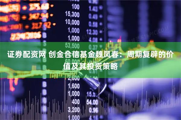 证劵配资网 创金合信基金魏凤春：周期复辟的价值及其投资策略