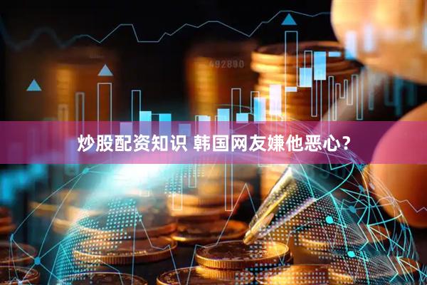 炒股配资知识 韩国网友嫌他恶心？