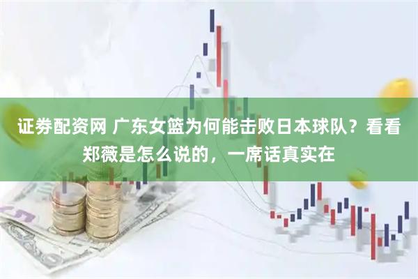 证劵配资网 广东女篮为何能击败日本球队？看看郑薇是怎么说的，一席话真实在