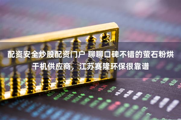 配资安全炒股配资门户 聊聊口碑不错的萤石粉烘干机供应商，江苏赛隆环保很靠谱