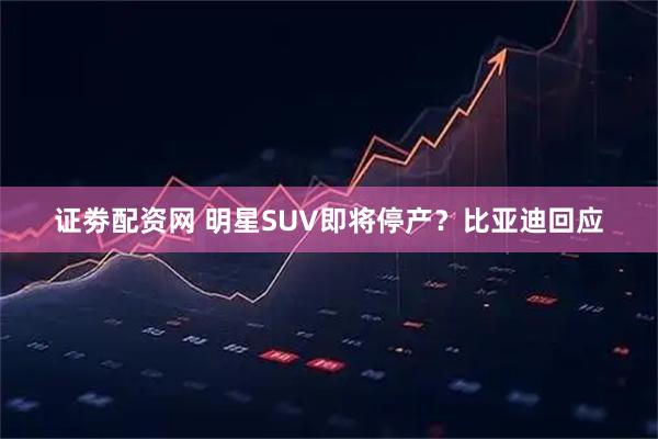 证劵配资网 明星SUV即将停产？比亚迪回应