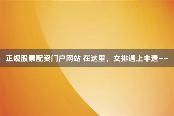 正规股票配资门户网站 在这里，女排遇上非遗——