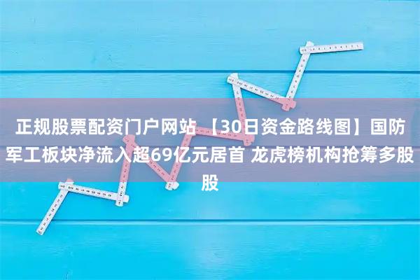 正规股票配资门户网站 【30日资金路线图】国防军工板块净流入超69亿元居首 龙虎榜机构抢筹多股