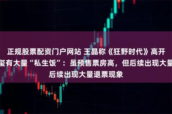 正规股票配资门户网站 王晶称《狂野时代》高开因易烊千玺有大量“私生饭”：虽预售票房高，但后续出现大量退票现象