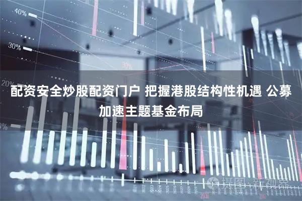 配资安全炒股配资门户 把握港股结构性机遇 公募加速主题基金布局