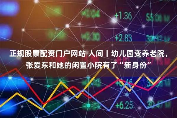 正规股票配资门户网站 人间丨幼儿园变养老院，张爱东和她的闲置小院有了“新身份”