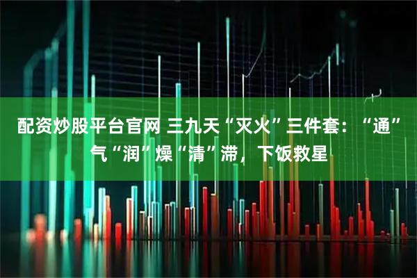 配资炒股平台官网 三九天“灭火”三件套：“通”气“润”燥“清”滞，下饭救星