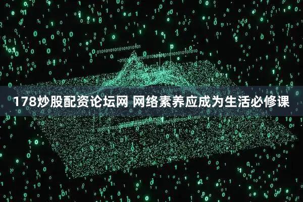178炒股配资论坛网 网络素养应成为生活必修课