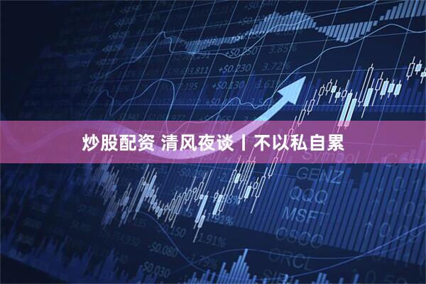 炒股配资 清风夜谈丨不以私自累
