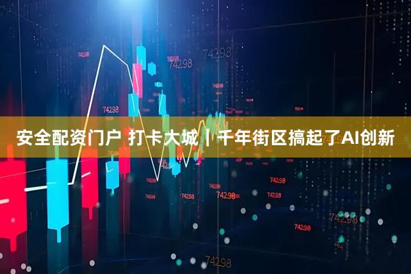 安全配资门户 打卡大城｜千年街区搞起了AI创新