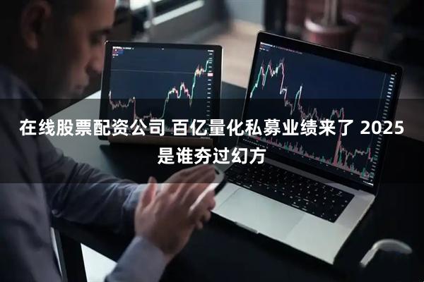 在线股票配资公司 百亿量化私募业绩来了 2025是谁夯过幻方