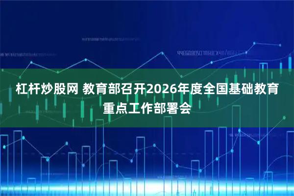 杠杆炒股网 教育部召开2026年度全国基础教育重点工作部署会