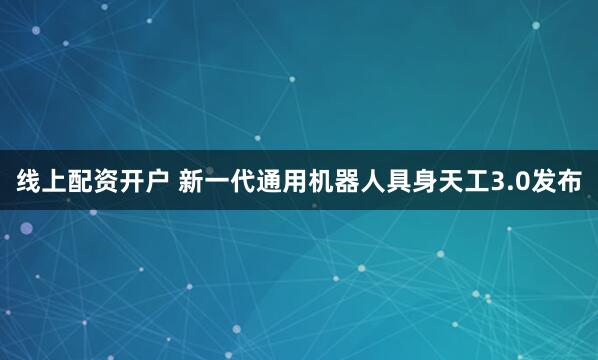 线上配资开户 新一代通用机器人具身天工3.0发布