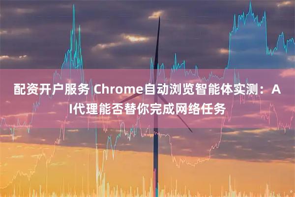 配资开户服务 Chrome自动浏览智能体实测：AI代理能否替你完成网络任务