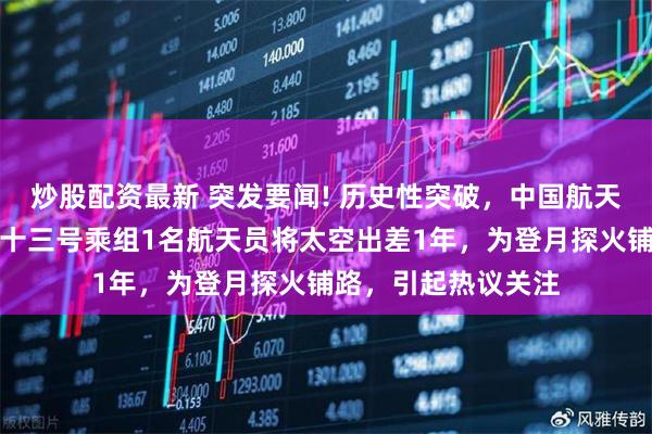 炒股配资最新 突发要闻! 历史性突破，中国航天通告全球：神舟二十三号乘组1名航天员将太空出差1年，为登月探火铺路，引起热议关注