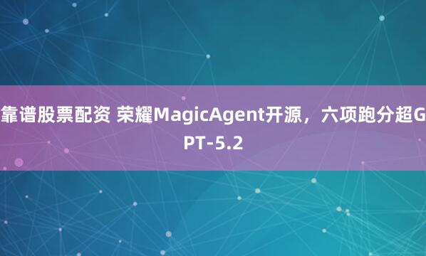 靠谱股票配资 荣耀MagicAgent开源，六项跑分超GPT-5.2