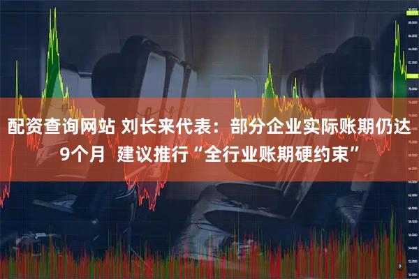 配资查询网站 刘长来代表：部分企业实际账期仍达9个月  建议推行“全行业账期硬约束”