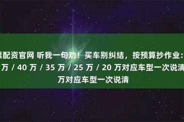 股票配资官网 听我一句劝！买车别纠结，按预算抄作业：55 万 / 40 万 / 35 万 / 25 万 / 20 万对应车型一次说清