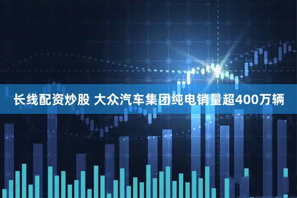 长线配资炒股 大众汽车集团纯电销量超400万辆