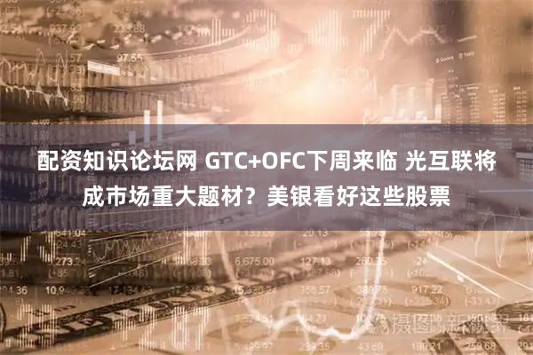 配资知识论坛网 GTC+OFC下周来临 光互联将成市场重大题材？美银看好这些股票