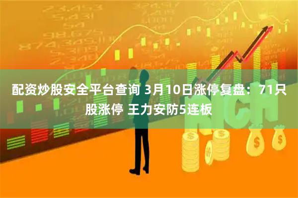 配资炒股安全平台查询 3月10日涨停复盘：71只股涨停 王力安防5连板