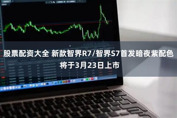 股票配资大全 新款智界R7/智界S7首发暗夜紫配色 将于3月23日上市