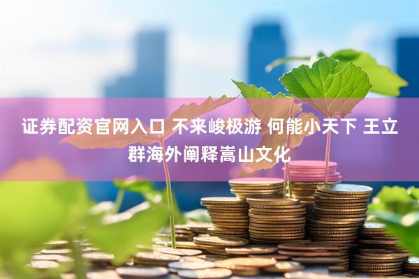 证券配资官网入口 不来峻极游 何能小天下 王立群海外阐释嵩山文化