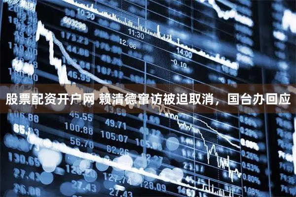 股票配资开户网 赖清德窜访被迫取消，国台办回应