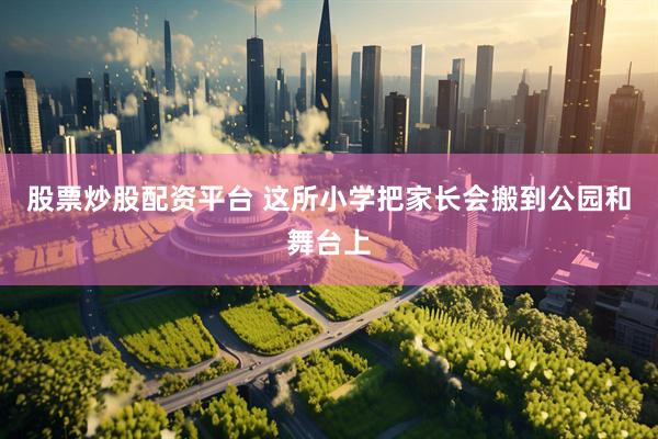 股票炒股配资平台 这所小学把家长会搬到公园和舞台上