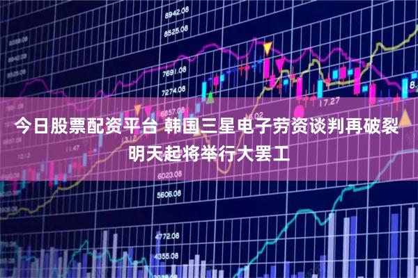 今日股票配资平台 韩国三星电子劳资谈判再破裂 明天起将举行大罢工