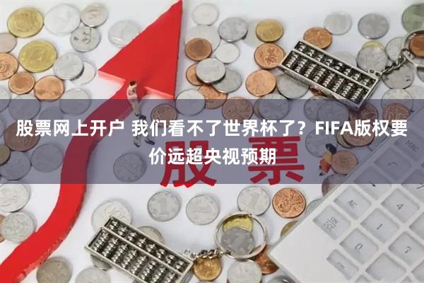 股票网上开户 我们看不了世界杯了？FIFA版权要价远超央视预期