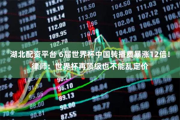 湖北配资平台 6届世界杯中国转播费暴涨12倍！律师：世界杯再顶级也不能乱定价