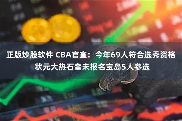 正版炒股软件 CBA官宣：今年69人符合选秀资格 状元大热石奎未报名宝岛5人参选