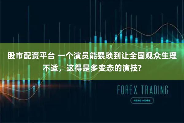 股市配资平台 一个演员能猥琐到让全国观众生理不适，这得是多变态的演技?
