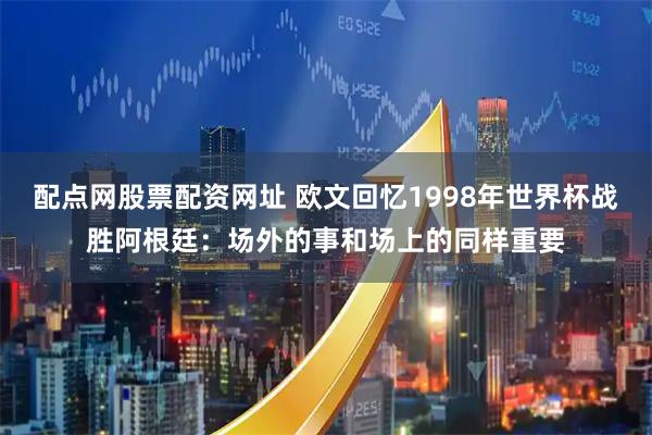 配点网股票配资网址 欧文回忆1998年世界杯战胜阿根廷：场外的事和场上的同样重要