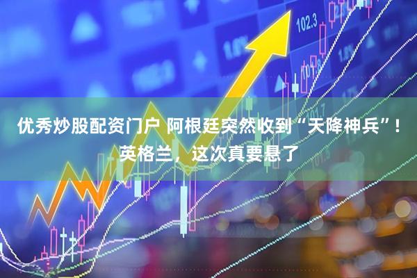 优秀炒股配资门户 阿根廷突然收到“天降神兵”!英格兰，这次真要悬了